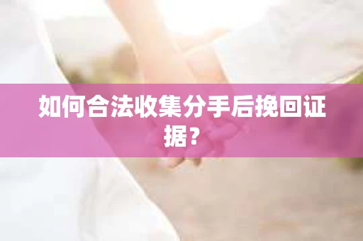 如何合法收集分手后挽回证据？