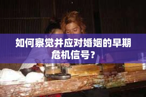 如何察觉并应对婚姻的早期危机信号？