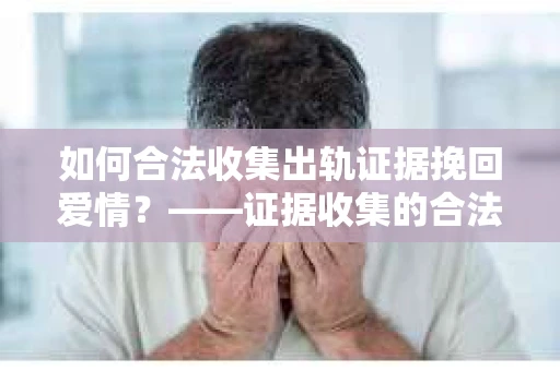 如何合法收集出轨证据挽回爱情？——证据收集的合法性与有效性解析