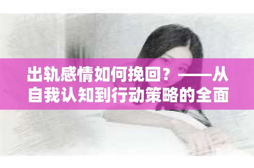 出轨感情如何挽回？——从自我认知到行动策略的全面解析