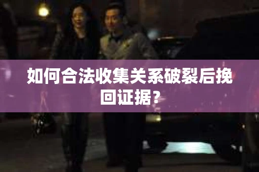 如何合法收集关系破裂后挽回证据？