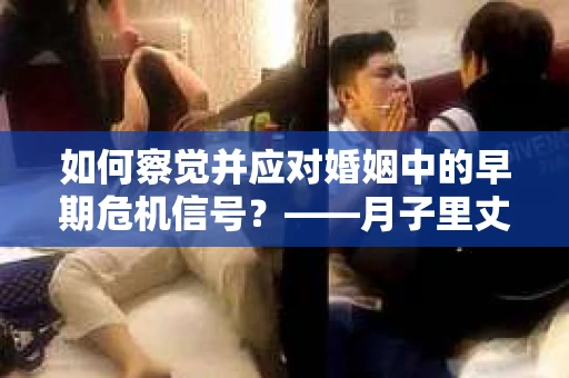 如何察觉并应对婚姻中的早期危机信号？——月子里丈夫出轨后的挽回策略