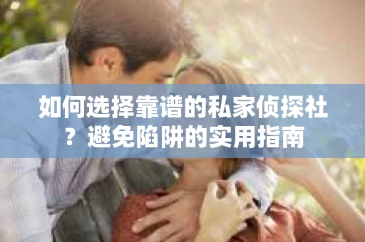 如何选择靠谱的私家侦探社？避免陷阱的实用指南