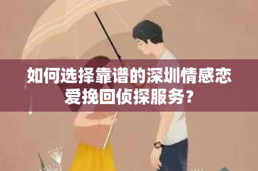 如何选择靠谱的深圳情感恋爱挽回侦探服务？