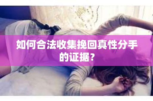 如何合法收集挽回真性分手的证据？