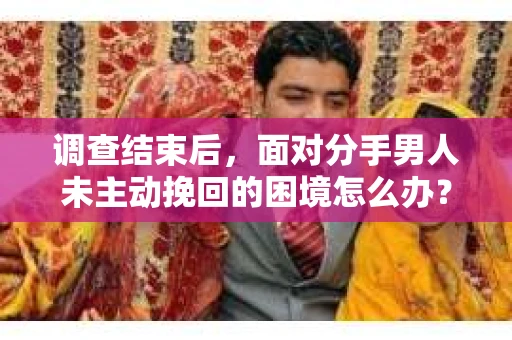 调查结束后，面对分手男人未主动挽回的困境怎么办？