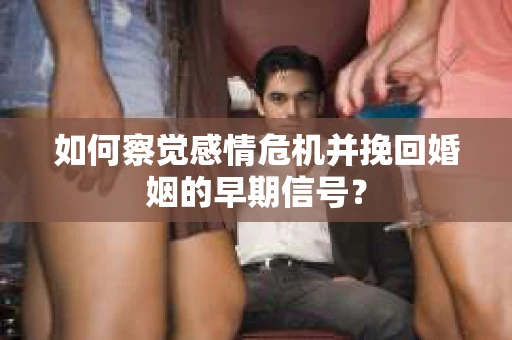 如何察觉感情危机并挽回婚姻的早期信号？