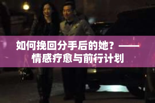 如何挽回分手后的她？——情感疗愈与前行计划