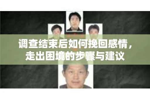 调查结束后如何挽回感情，走出困境的步骤与建议