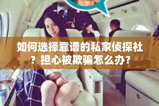 如何选择靠谱的私家侦探社?担心被欺骗怎么办? 如何选择靠谱的私家侦探社?担心被欺骗怎么办?