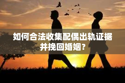 如何合法收集配偶出轨证据并挽回婚姻？