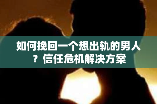 如何挽回一个想出轨的男人？信任危机解决方案