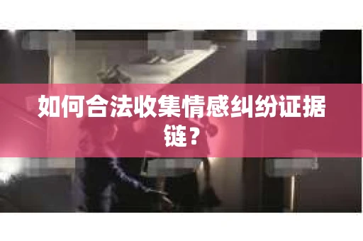 如何合法收集情感纠纷证据链？