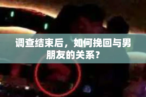 调查结束后，如何挽回与男朋友的关系？
