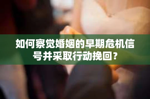 如何察觉婚姻的早期危机信号并采取行动挽回？