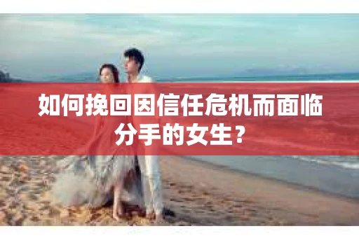 如何挽回因信任危机而面临分手的女生？
