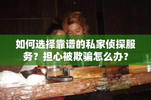 如何选择靠谱的私家侦探服务？担心被欺骗怎么办？