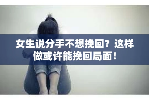 女生说分手不想挽回？这样做或许能挽回局面！