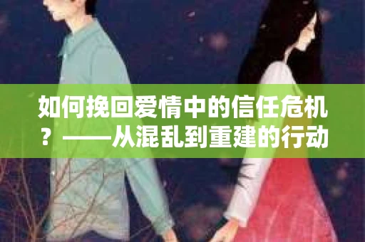 如何挽回爱情中的信任危机？——从混乱到重建的行动指南