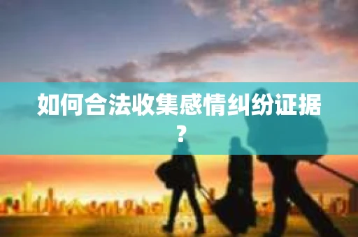 如何合法收集感情纠纷证据？