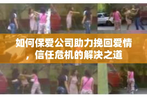 如何保爱公司助力挽回爱情，信任危机的解决之道