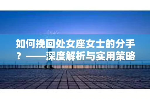 如何挽回处女座女士的分手？——深度解析与实用策略