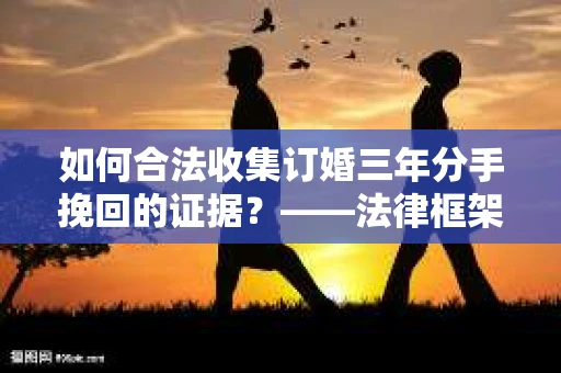 如何合法收集订婚三年分手挽回的证据？——法律框架下的有效证据收集方案
