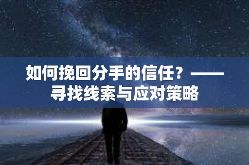 如何挽回分手的信任？——寻找线索与应对策略