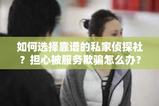 如何选择靠谱的私家侦探社?担心被服务欺骗怎么办? 如何选择靠谱的私家侦探社?担心被服务欺骗怎么办?