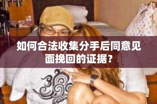 如何合法收集分手后同意见面挽回的证据？
