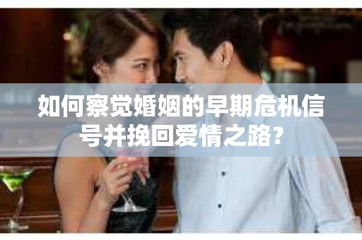 如何察觉婚姻的早期危机信号并挽回爱情之路？