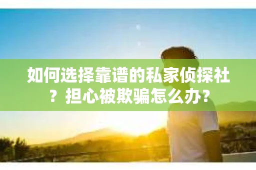 如何选择靠谱的私家侦探社？担心被欺骗怎么办？