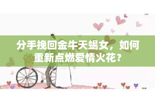 分手挽回金牛天蝎女，如何重新点燃爱情火花？
