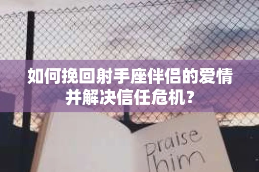 如何挽回射手座伴侣的爱情并解决信任危机? 如何挽回射手座伴侣的爱情并解决信任危机?