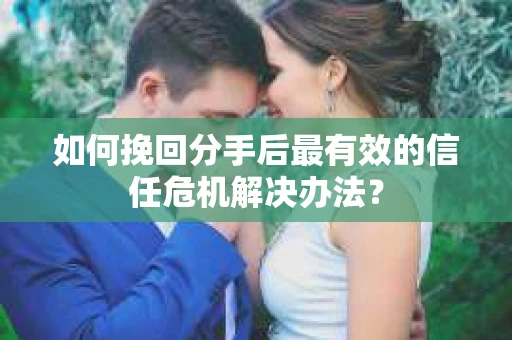 如何挽回分手后最有效的信任危机解决办法？