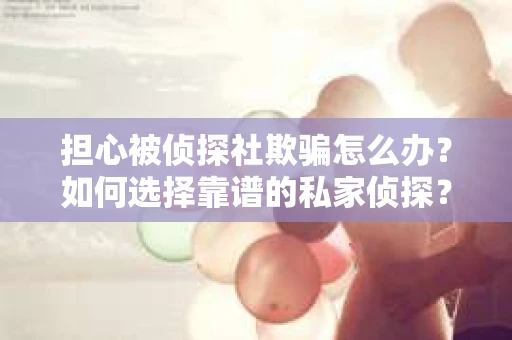 担心被侦探社欺骗怎么办？如何选择靠谱的私家侦探？