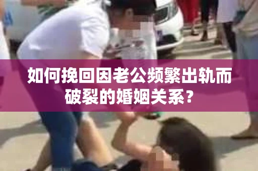 如何挽回因老公频繁出轨而破裂的婚姻关系？