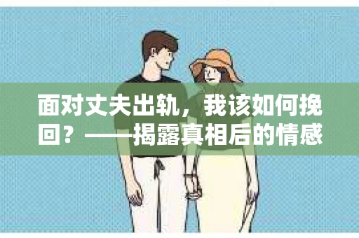 面对丈夫出轨，我该如何挽回？——揭露真相后的情感疗愈与人生决策