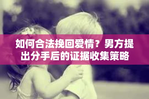 如何合法挽回爱情？男方提出分手后的证据收集策略