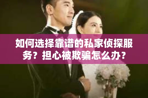如何选择靠谱的私家侦探服务？担心被欺骗怎么办？
