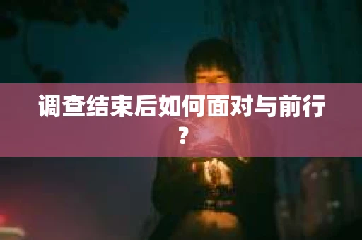 调查结束后如何面对与前行？
