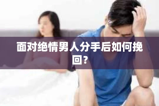 面对绝情男人分手后如何挽回？