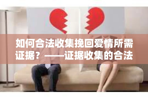 如何合法收集挽回爱情所需证据？——证据收集的合法有效方法论