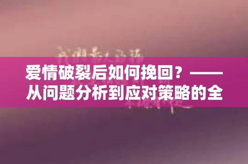 爱情破裂后如何挽回？——从问题分析到应对策略的全面指南
