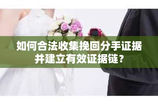 如何合法收集挽回分手证据并建立有效证据链? 如何合法收集挽回分手证据并建立有效证据链?