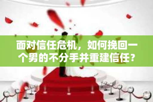 面对信任危机，如何挽回一个男的不分手并重建信任？