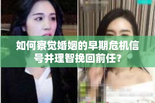 如何察觉婚姻的早期危机信号并理智挽回前任？