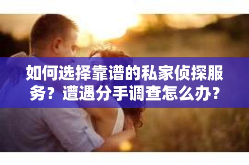 如何选择靠谱的私家侦探服务？遭遇分手调查怎么办？