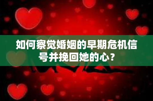 如何察觉婚姻的早期危机信号并挽回她的心？