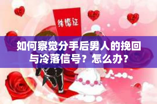 如何察觉分手后男人的挽回与冷落信号？怎么办？